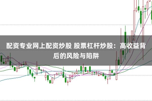 配资专业网上配资炒股 股票杠杆炒股：高收益背后的风险与陷阱