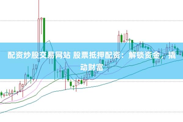 配资炒股交易网站 股票抵押配资：解锁资金，撬动财富