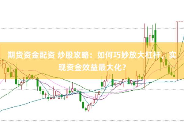 期货资金配资 炒股攻略：如何巧妙放大杠杆，实现资金效益最大化？