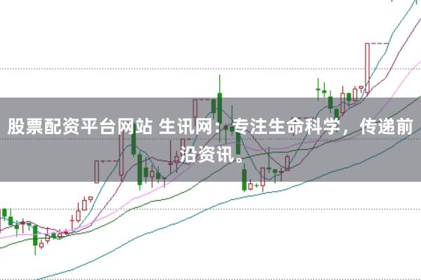 股票配资平台网站 生讯网：专注生命科学，传递前沿资讯。