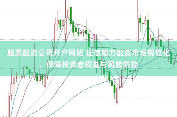 股票配资公司开户网站 征信助力配资市场规范化，保障投资者权益与风险防控