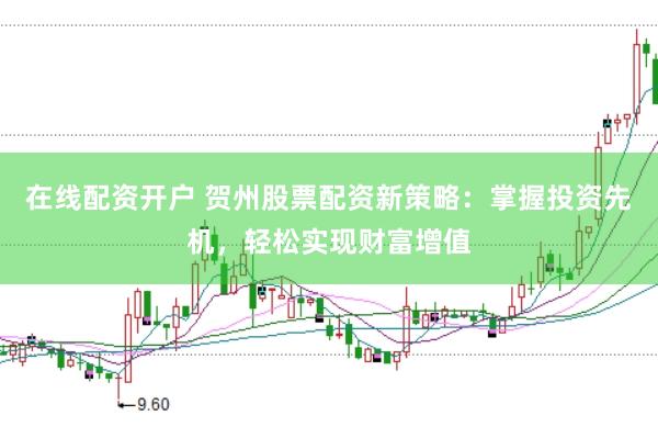 在线配资开户 贺州股票配资新策略：掌握投资先机，轻松实现财富增值