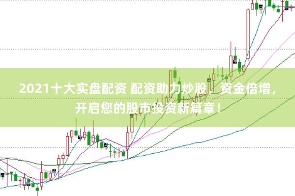 2021十大实盘配资 配资助力炒股，资金倍增，开启您的股市投资新篇章！