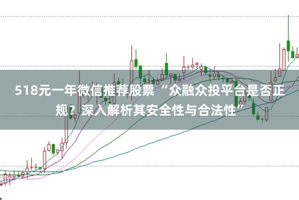 518元一年微信推荐股票 “众融众投平台是否正规？深入解析其安全性与合法性”
