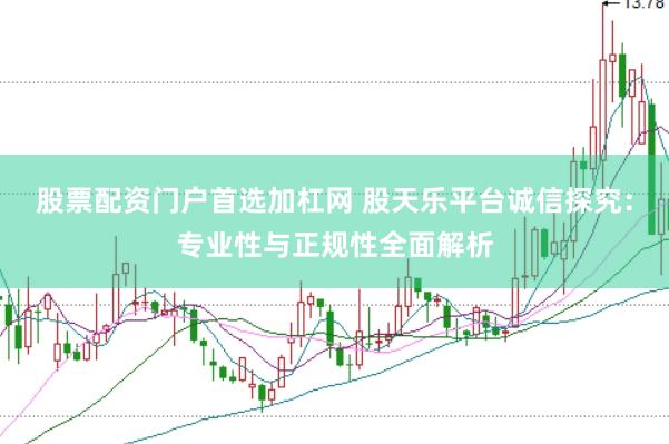 股票配资门户首选加杠网 股天乐平台诚信探究：专业性与正规性全面解析