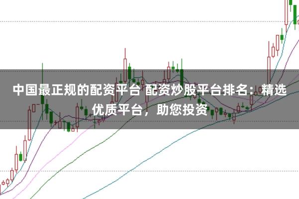 中国最正规的配资平台 配资炒股平台排名：精选优质平台，助您投资