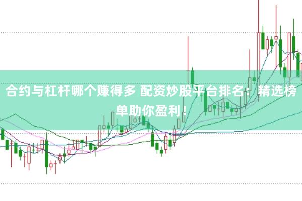 合约与杠杆哪个赚得多 配资炒股平台排名：精选榜单助你盈利！