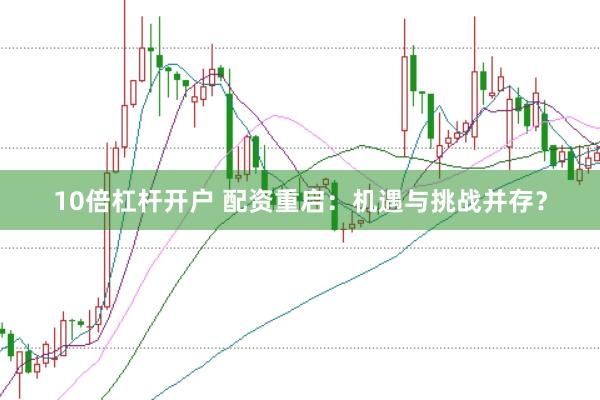 10倍杠杆开户 配资重启：机遇与挑战并存？