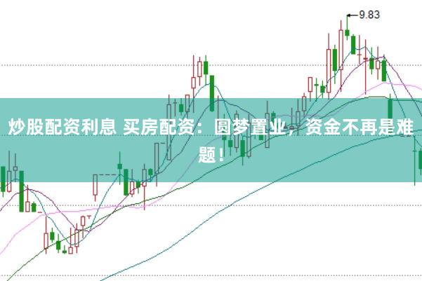 炒股配资利息 买房配资：圆梦置业，资金不再是难题！