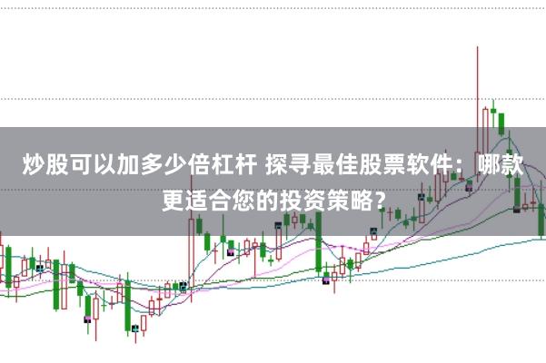 炒股可以加多少倍杠杆 探寻最佳股票软件：哪款更适合您的投资策略？