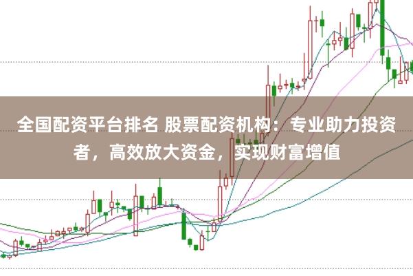 全国配资平台排名 股票配资机构：专业助力投资者，高效放大资金，实现财富增值