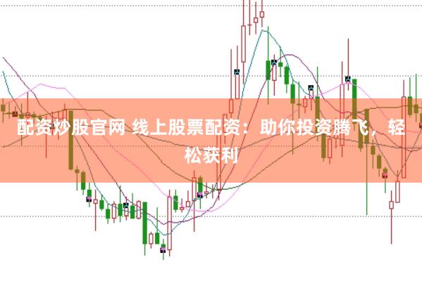 配资炒股官网 线上股票配资：助你投资腾飞，轻松获利