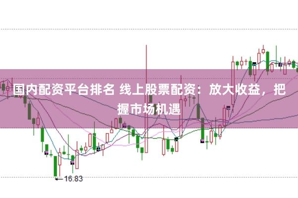 国内配资平台排名 线上股票配资：放大收益，把握市场机遇