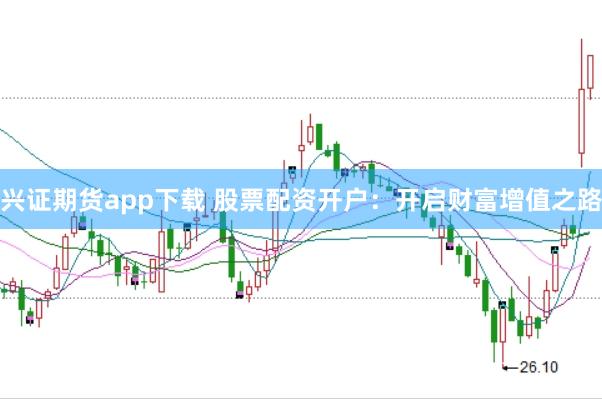 兴证期货app下载 股票配资开户：开启财富增值之路