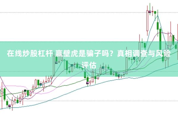 在线炒股杠杆 赢壁虎是骗子吗？真相调查与风险评估