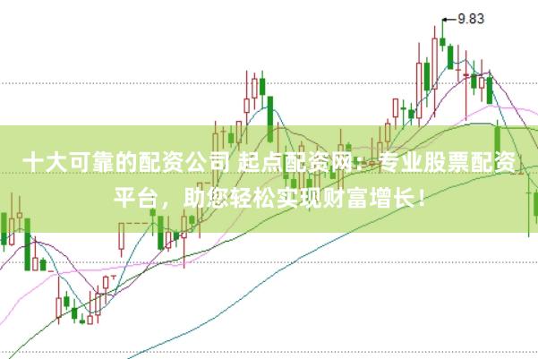 十大可靠的配资公司 起点配资网：专业股票配资平台，助您轻松实现财富增长！