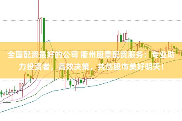 全国配资最好的公司 衢州股票配资服务：专业助力投资者，高效决策，共创股市美好明天！