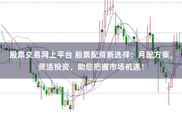股票交易网上平台 股票配资新选择：月配方案，灵活投资，助您把握市场机遇！