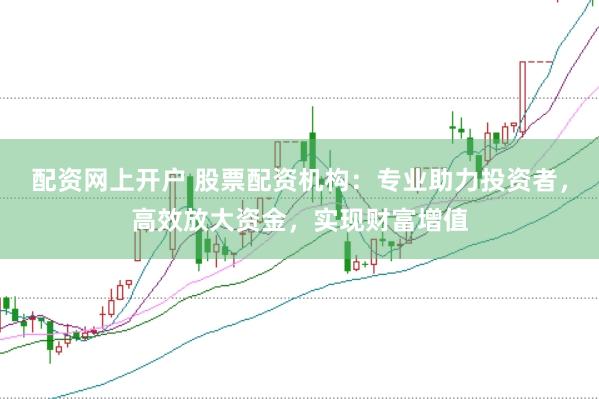 配资网上开户 股票配资机构：专业助力投资者，高效放大资金，实现财富增值