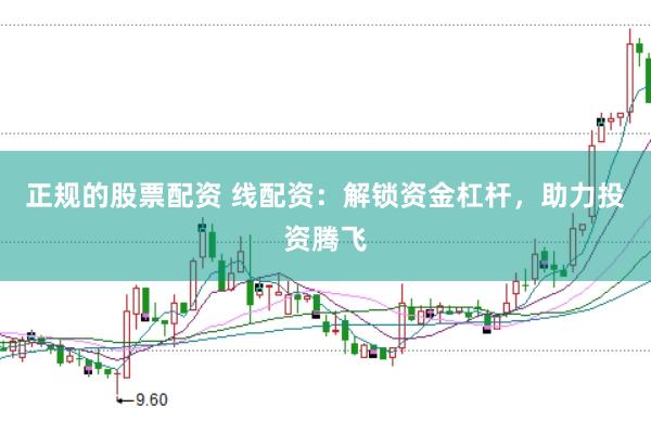 正规的股票配资 线配资：解锁资金杠杆，助力投资腾飞