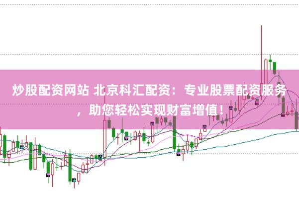 炒股配资网站 北京科汇配资：专业股票配资服务，助您轻松实现财富增值！