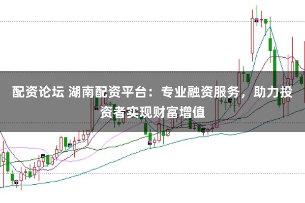 配资论坛 湖南配资平台：专业融资服务，助力投资者实现财富增值