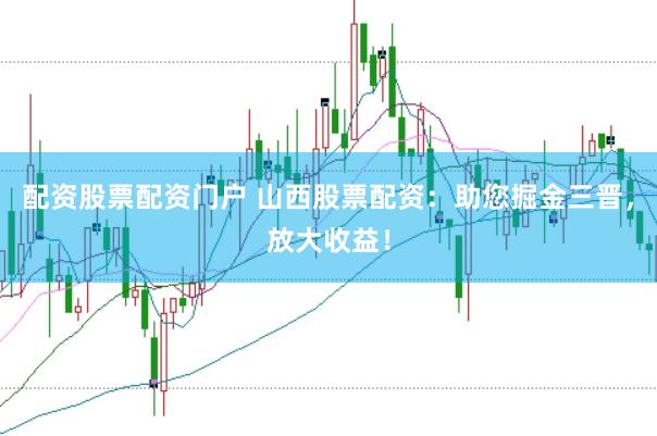 配资股票配资门户 山西股票配资：助您掘金三晋，放大收益！