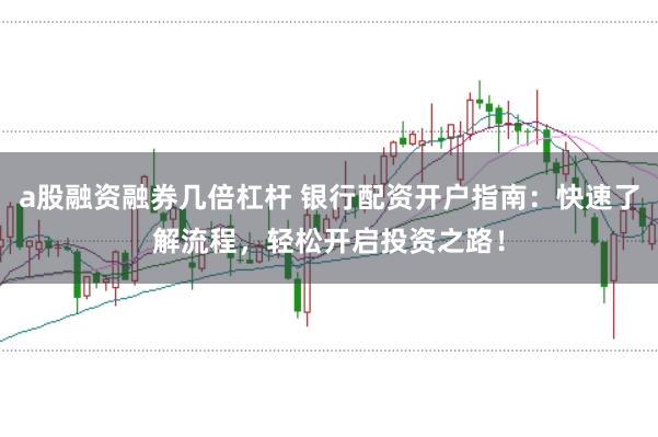 a股融资融券几倍杠杆 银行配资开户指南：快速了解流程，轻松开启投资之路！