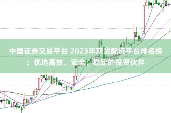 中国证券交易平台 2023年期货配资平台排名榜：优选高效、安全、稳定的投资伙伴