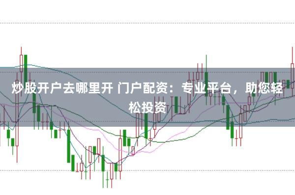 炒股开户去哪里开 门户配资：专业平台，助您轻松投资