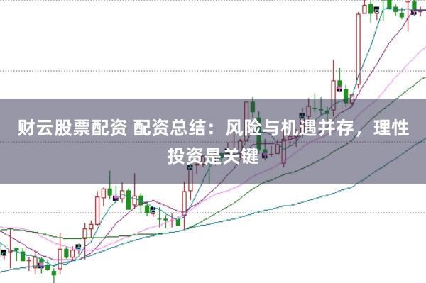 财云股票配资 配资总结：风险与机遇并存，理性投资是关键