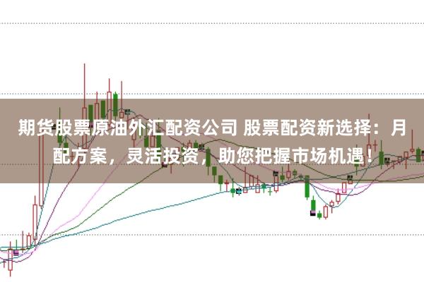 期货股票原油外汇配资公司 股票配资新选择：月配方案，灵活投资，助您把握市场机遇！
