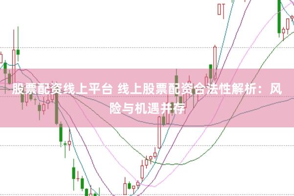 股票配资线上平台 线上股票配资合法性解析：风险与机遇并存
