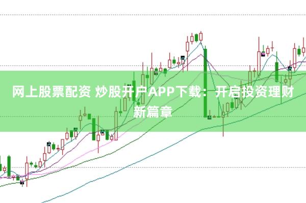 网上股票配资 炒股开户APP下载：开启投资理财新篇章