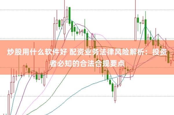 炒股用什么软件好 配资业务法律风险解析：投资者必知的合法合规要点