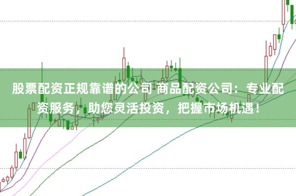 股票配资正规靠谱的公司 商品配资公司：专业配资服务，助您灵活投资，把握市场机遇！