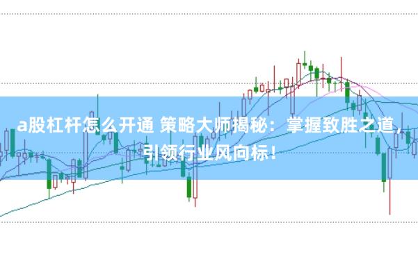 a股杠杆怎么开通 策略大师揭秘：掌握致胜之道，引领行业风向标！