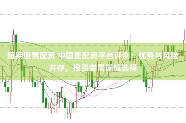 短期股票配资 中国星配资平台评测：优势与风险并存，投资者需谨慎选择