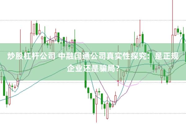 炒股杠杆公司 中融国通公司真实性探究：是正规企业还是骗局？