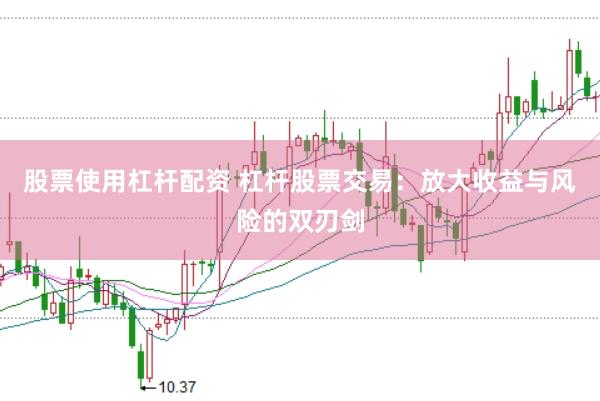 股票使用杠杆配资 杠杆股票交易：放大收益与风险的双刃剑