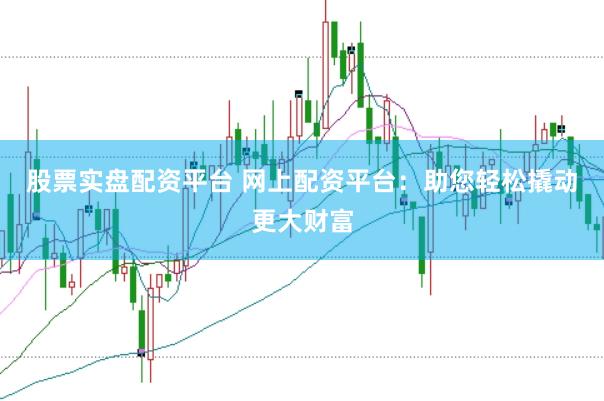 股票实盘配资平台 网上配资平台：助您轻松撬动更大财富