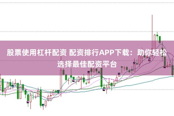 股票使用杠杆配资 配资排行APP下载：助你轻松选择最佳配资平台