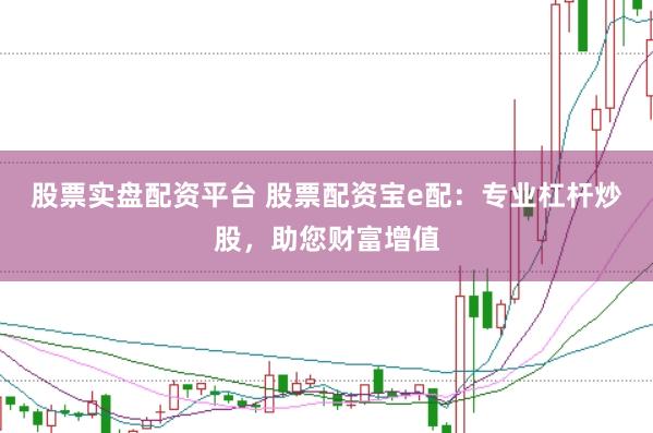 股票实盘配资平台 股票配资宝e配：专业杠杆炒股，助您财富增值