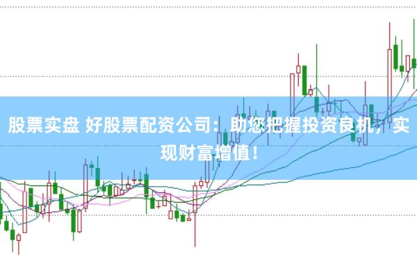 股票实盘 好股票配资公司：助您把握投资良机，实现财富增值！
