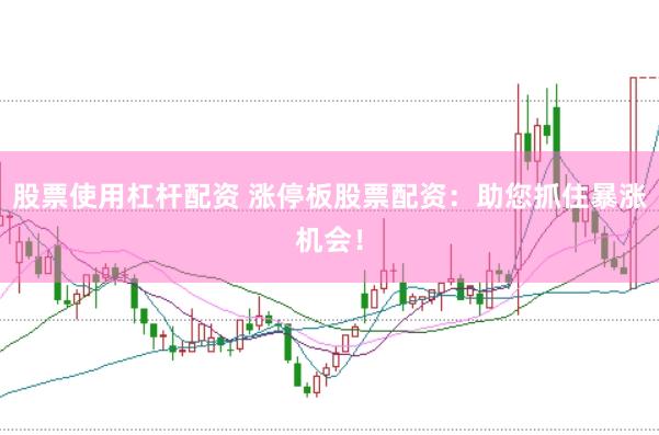 股票使用杠杆配资 涨停板股票配资：助您抓住暴涨机会！