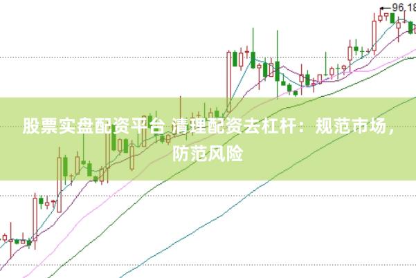 股票实盘配资平台 清理配资去杠杆：规范市场，防范风险