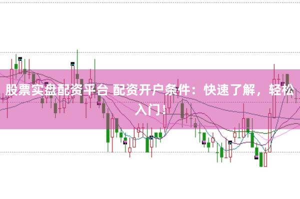 股票实盘配资平台 配资开户条件：快速了解，轻松入门！