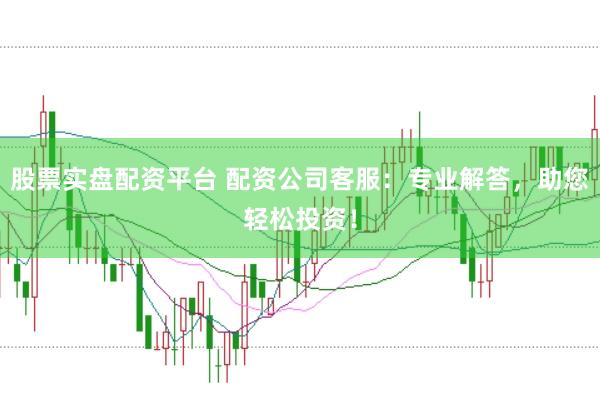 股票实盘配资平台 配资公司客服：专业解答，助您轻松投资！