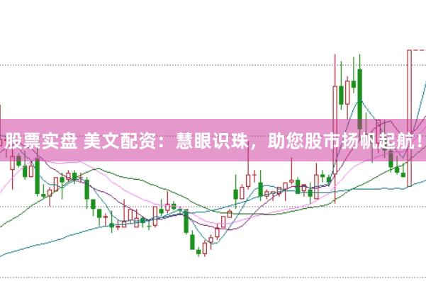 股票实盘 美文配资：慧眼识珠，助您股市扬帆起航！