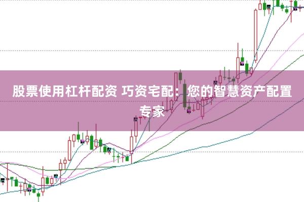 股票使用杠杆配资 巧资宅配：您的智慧资产配置专家
